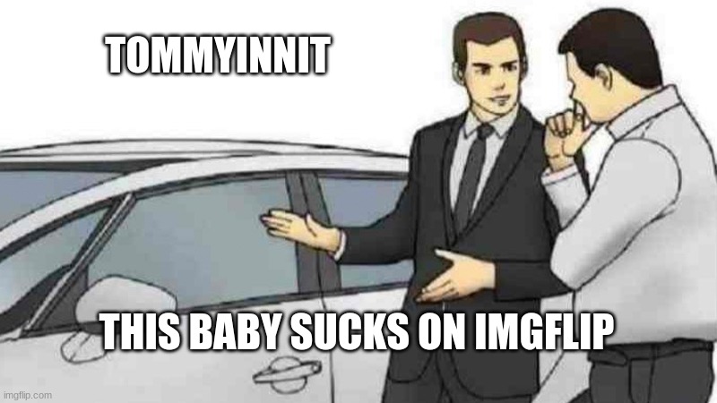 he's so mean to me ;( | TOMMYINNIT; THIS BABY SUCKS ON IMGFLIP | image tagged in memes,car salesman slaps roof of car | made w/ Imgflip meme maker