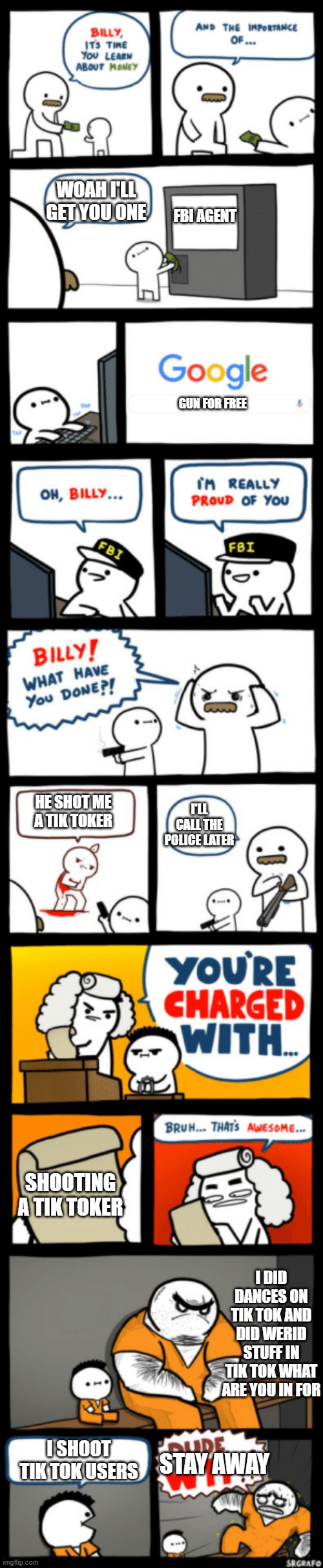 all combined Billy memes against tik tok | WOAH I'LL GET YOU ONE; FBI AGENT; GUN FOR FREE; HE SHOT ME A TIK TOKER; I'LL CALL THE POLICE LATER; SHOOTING A TIK TOKER; I DID DANCES ON TIK TOK AND DID WERID STUFF IN TIK TOK WHAT ARE YOU IN FOR; I SHOOT TIK TOK USERS; STAY AWAY | image tagged in billy,billy all memes,tik tok | made w/ Imgflip meme maker