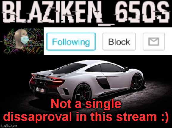 Blaziken_650s announcement V3 | Not a single dissaproval in this stream :) | image tagged in blaziken_650s announcement v3 | made w/ Imgflip meme maker