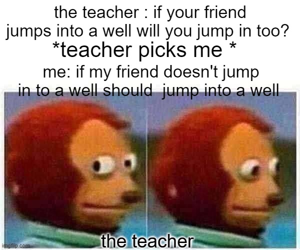 Monkey Puppet | the teacher : if your friend jumps into a well will you jump in too? *teacher picks me *; me: if my friend doesn't jump in to a well should  jump into a well; the teacher | image tagged in memes,monkey puppet | made w/ Imgflip meme maker