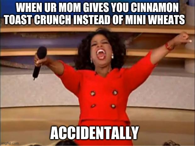 Oprah You Get A Meme | WHEN UR MOM GIVES YOU CINNAMON TOAST CRUNCH INSTEAD OF MINI WHEATS; ACCIDENTALLY | image tagged in memes,oprah you get a | made w/ Imgflip meme maker