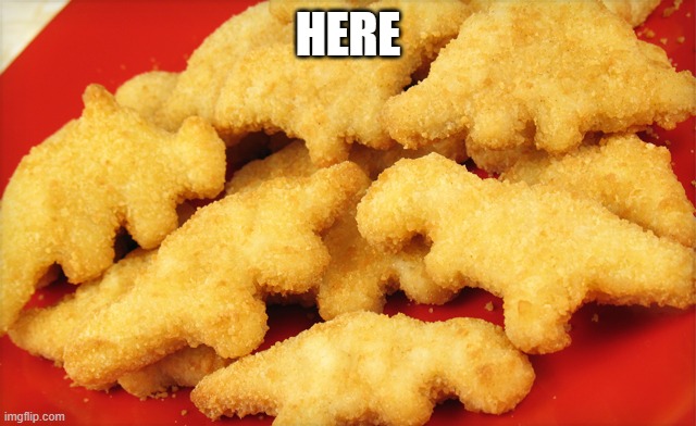 Dinosaur chicken nuggets  | HERE | image tagged in dinosaur chicken nuggets | made w/ Imgflip meme maker