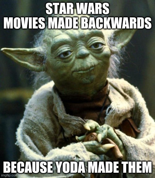 Star Wars Yoda Meme | STAR WARS MOVIES MADE BACKWARDS; BECAUSE YODA MADE THEM | image tagged in memes,star wars yoda | made w/ Imgflip meme maker