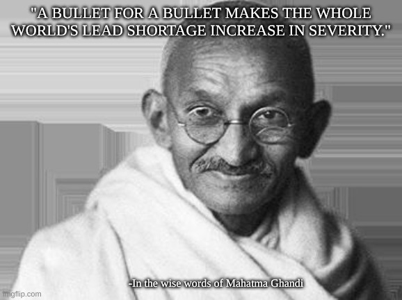 Ghandi | "A BULLET FOR A BULLET MAKES THE WHOLE WORLD'S LEAD SHORTAGE INCREASE IN SEVERITY." -In the wise words of Mahatma Ghandi | image tagged in ghandi | made w/ Imgflip meme maker