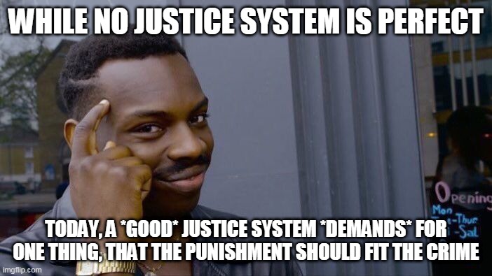 That means no torture, no cruelty, and no unnecessary sentences | WHILE NO JUSTICE SYSTEM IS PERFECT; TODAY, A *GOOD* JUSTICE SYSTEM *DEMANDS* FOR ONE THING, THAT THE PUNISHMENT SHOULD FIT THE CRIME | image tagged in memes,roll safe think about it,justice,punishment,crime,guilt | made w/ Imgflip meme maker