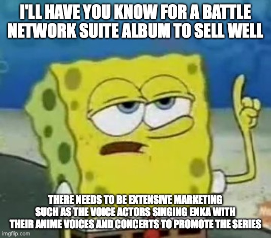 Battle Network Suite Album | I'LL HAVE YOU KNOW FOR A BATTLE NETWORK SUITE ALBUM TO SELL WELL; THERE NEEDS TO BE EXTENSIVE MARKETING SUCH AS THE VOICE ACTORS SINGING ENKA WITH THEIR ANIME VOICES AND CONCERTS TO PROMOTE THE SERIES | image tagged in memes,i'll have you know spongebob,megaman battle network | made w/ Imgflip meme maker