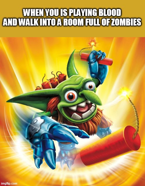 Skylanders Boomer | WHEN YOU IS PLAYING BLOOD AND WALK INTO A ROOM FULL OF ZOMBIES | image tagged in skylanders boomer | made w/ Imgflip meme maker