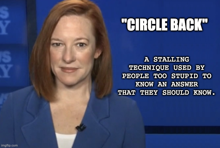 Let me just... | A STALLING TECHNIQUE USED BY PEOPLE TOO STUPID TO KNOW AN ANSWER THAT THEY SHOULD KNOW. "CIRCLE BACK" | image tagged in psaki,biden,press,fake news | made w/ Imgflip meme maker