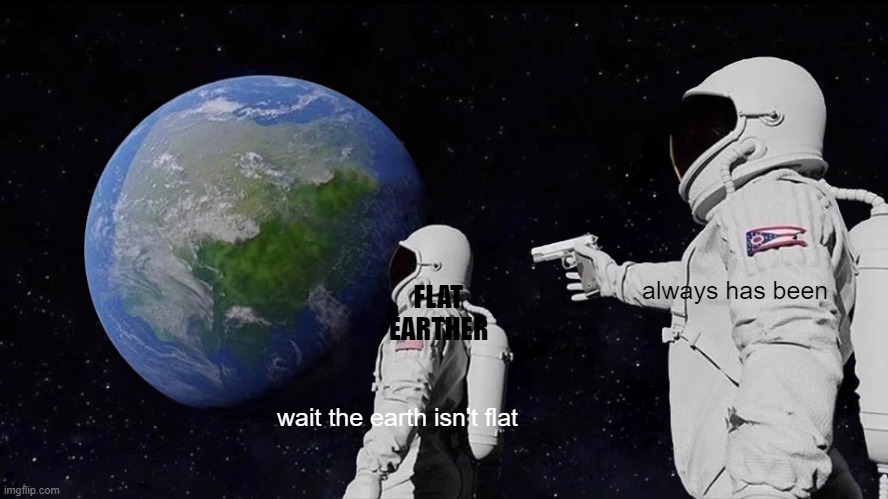 Always Has Been Meme | FLAT EARTHER; always has been; wait the earth isn't flat | image tagged in memes,always has been | made w/ Imgflip meme maker