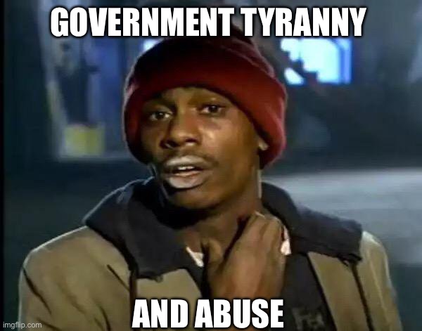 Y'all Got Any More Of That Meme | GOVERNMENT TYRANNY AND ABUSE | image tagged in memes,y'all got any more of that | made w/ Imgflip meme maker