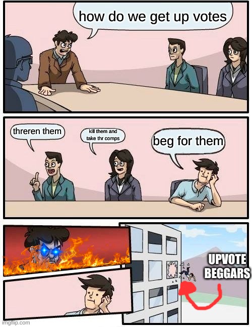 Boardroom Meeting Suggestion | how do we get up votes; threren them; kill them and take thr comps; beg for them; UPVOTE BEGGARS | image tagged in memes,boardroom meeting suggestion | made w/ Imgflip meme maker
