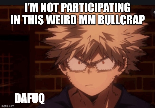 Ive said my peice | I’M NOT PARTICIPATING IN THIS WEIRD MM BULLCRAP | image tagged in bakugo dafuq | made w/ Imgflip meme maker