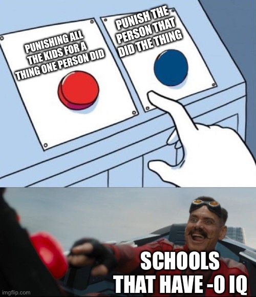 First meme | PUNISH THE PERSON THAT DID THE THING; PUNISHING ALL THE KIDS FOR A THING ONE PERSON DID; SCHOOLS THAT HAVE -0 IQ | image tagged in robotnik button | made w/ Imgflip meme maker