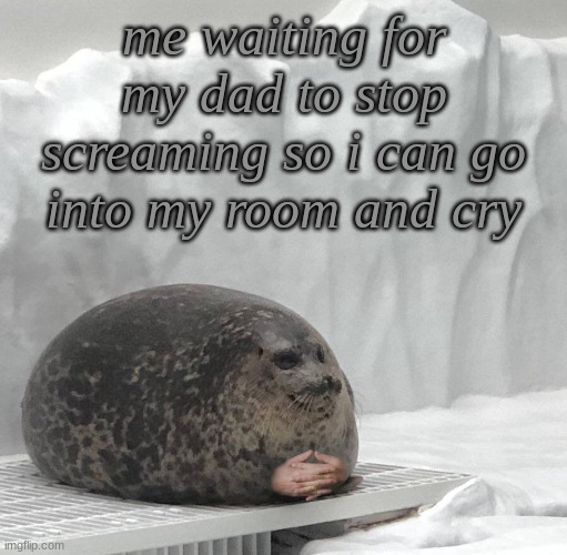 hahahahaha fun | me waiting for my dad to stop screaming so i can go into my room and cry | image tagged in seal with hands | made w/ Imgflip meme maker