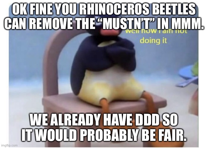 well now I am not doing it | OK FINE YOU RHINOCEROS BEETLES CAN REMOVE THE “MUSTN’T” IN MMM. WE ALREADY HAVE DDD SO IT WOULD PROBABLY BE FAIR. | image tagged in well now i am not doing it | made w/ Imgflip meme maker
