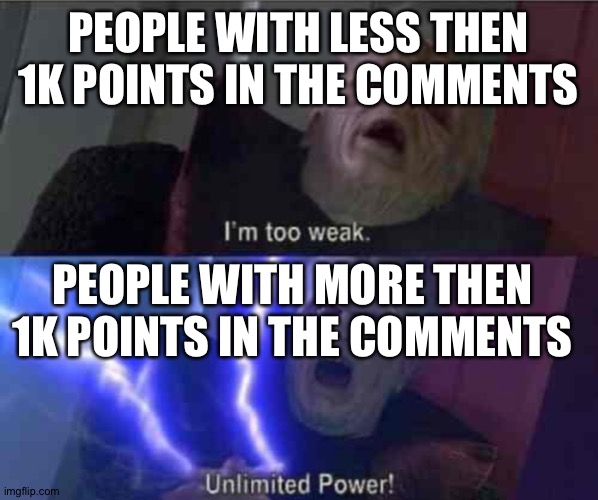 Why is it like this?? | PEOPLE WITH LESS THEN 1K POINTS IN THE COMMENTS; PEOPLE WITH MORE THEN 1K POINTS IN THE COMMENTS | image tagged in i m too weak unlimited power | made w/ Imgflip meme maker