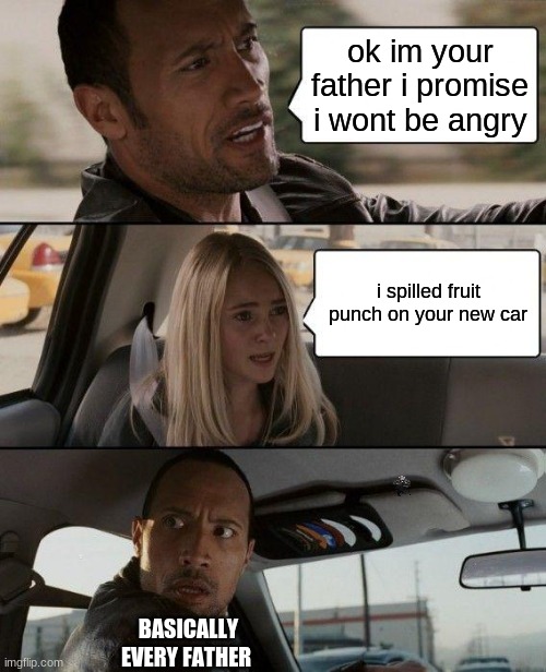 The Rock Driving | ok im your father i promise i wont be angry; i spilled fruit punch on your new car; BASICALLY EVERY FATHER | image tagged in memes,the rock driving | made w/ Imgflip meme maker