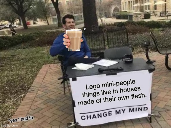 Idk | *; Lego mini-people things live in houses made of their own flesh. *yes I had to | image tagged in memes,change my mind | made w/ Imgflip meme maker