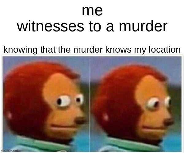 Monkey Puppet Meme | me
witnesses to a murder; knowing that the murder knows my location | image tagged in memes,monkey puppet | made w/ Imgflip meme maker
