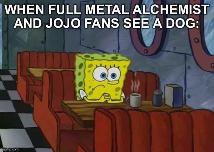 Sad Spongebob | WHEN FULL METAL ALCHEMIST AND JOJO FANS SEE A DOG: | image tagged in sad spongebob | made w/ Imgflip meme maker