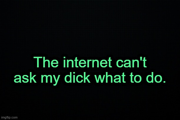 . | The internet can't ask my dick what to do. | made w/ Imgflip meme maker