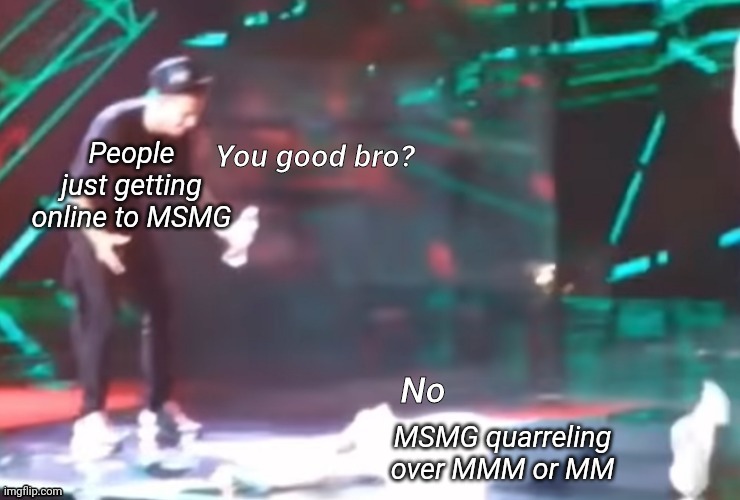 One Direction You good bro? | People just getting online to MSMG; MSMG quarreling over MMM or MM | image tagged in one direction you good bro | made w/ Imgflip meme maker