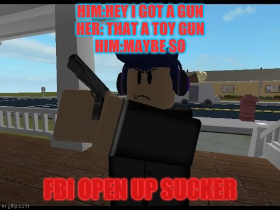 FBI OPEN UP | HIM:HEY I GOT A GUN
HER: THAT A TOY GUN
HIM:MAYBE SO; FBI OPEN UP SUCKER | image tagged in fbi open up | made w/ Imgflip meme maker