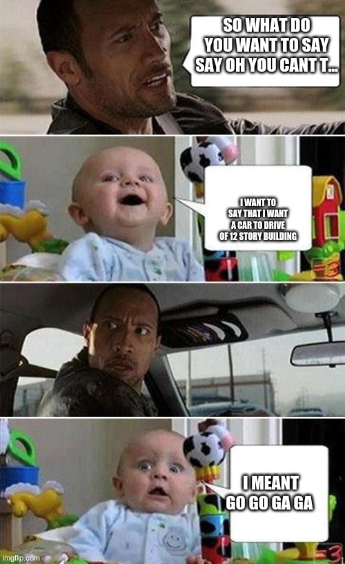 THE ROCK DRIVING BABY | SO WHAT DO YOU WANT TO SAY SAY OH YOU CANT T... I WANT TO SAY THAT I WANT A CAR TO DRIVE OF 12 STORY BUILDING; I MEANT GO GO GA GA | image tagged in the rock driving baby | made w/ Imgflip meme maker