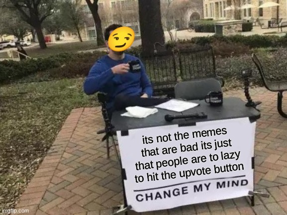 fr | 😏; its not the memes that are bad its just that people are to lazy to hit the upvote button | image tagged in memes,change my mind,exactly | made w/ Imgflip meme maker