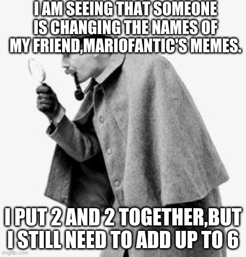 detective TheRealTreyton here (one of the mods: i don't change the title but just adding some extra to the title) | I AM SEEING THAT SOMEONE IS CHANGING THE NAMES OF MY FRIEND,MARIOFANTIC'S MEMES. I PUT 2 AND 2 TOGETHER,BUT I STILL NEED TO ADD UP TO 6 | image tagged in detective | made w/ Imgflip meme maker