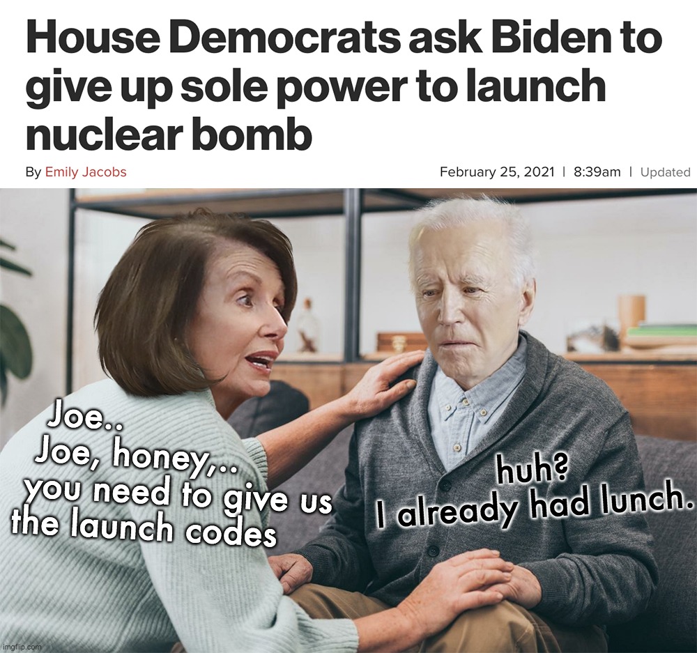 Psychopaths want access to nukes. What can go wrong? | huh?
I already had lunch. Joe..
  Joe, honey,..
 you need to give us
the launch codes | image tagged in joe biden,democrats,nuclear football,dementia,25th amendment,trunalimunumaprzure | made w/ Imgflip meme maker