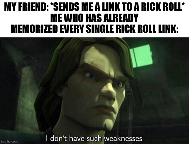 I don't have such weakness | MY FRIEND: *SENDS ME A LINK TO A RICK ROLL*
ME WHO HAS ALREADY MEMORIZED EVERY SINGLE RICK ROLL LINK: | image tagged in i don't have such weakness | made w/ Imgflip meme maker