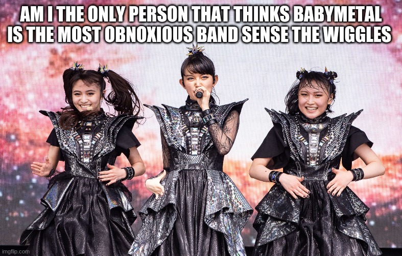 BABYMETAL IS THE CARE BEARS VERSION OF METAL | AM I THE ONLY PERSON THAT THINKS BABYMETAL IS THE MOST OBNOXIOUS BAND SENSE THE WIGGLES | image tagged in babymetal sucks | made w/ Imgflip meme maker