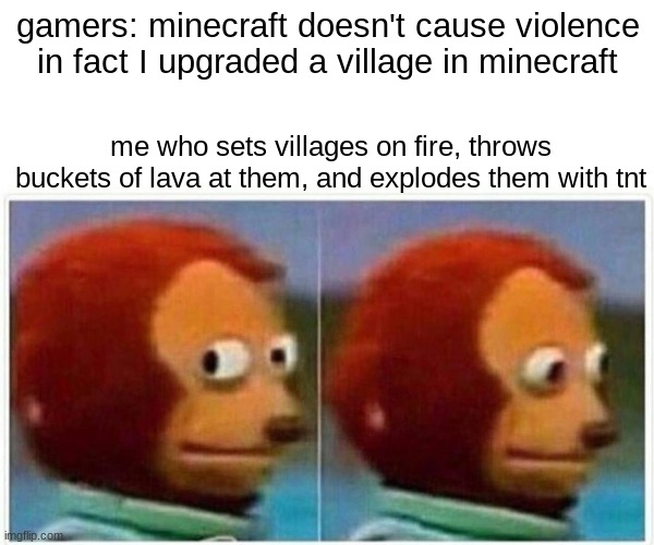 Monkey Puppet Meme | gamers: minecraft doesn't cause violence in fact I upgraded a village in minecraft; me who sets villages on fire, throws buckets of lava at them, and explodes them with tnt | image tagged in memes,monkey puppet | made w/ Imgflip meme maker