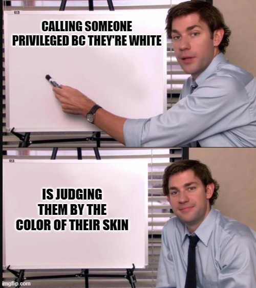 change my mind | CALLING SOMEONE PRIVILEGED BC THEY'RE WHITE; IS JUDGING THEM BY THE COLOR OF THEIR SKIN | image tagged in jim halpert pointing to whiteboard | made w/ Imgflip meme maker