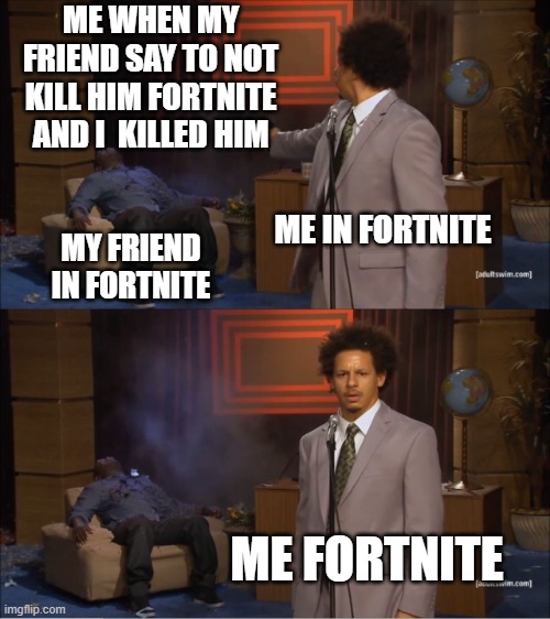 For Gamer That Play Fortnite | ME WHEN MY FRIEND SAY TO NOT KILL HIM FORTNITE AND I  KILLED HIM; ME IN FORTNITE; MY FRIEND IN FORTNITE; ME FORTNITE | image tagged in memes,who killed hannibal | made w/ Imgflip meme maker