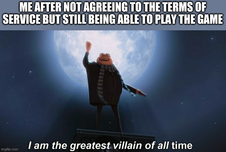 i am the greatest villain of all time | ME AFTER NOT AGREEING TO THE TERMS OF SERVICE BUT STILL BEING ABLE TO PLAY THE GAME | image tagged in i am the greatest villain of all time,memes,funny,funny memes | made w/ Imgflip meme maker