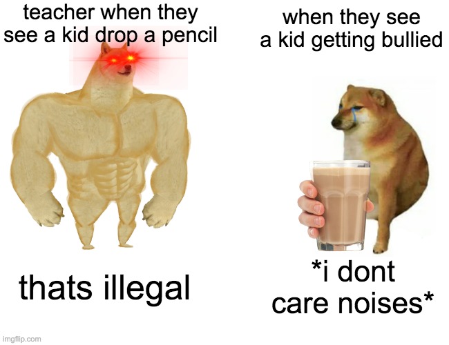 Buff Doge vs. Cheems Meme | teacher when they see a kid drop a pencil; when they see a kid getting bullied; thats illegal; *i dont care noises* | image tagged in memes,buff doge vs cheems | made w/ Imgflip meme maker