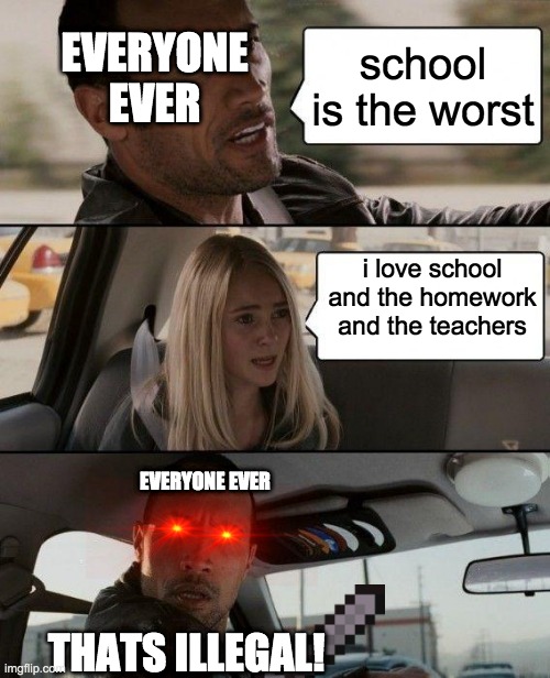 The Rock Driving | EVERYONE EVER; school is the worst; i love school and the homework and the teachers; EVERYONE EVER; THATS ILLEGAL! | image tagged in memes,the rock driving | made w/ Imgflip meme maker