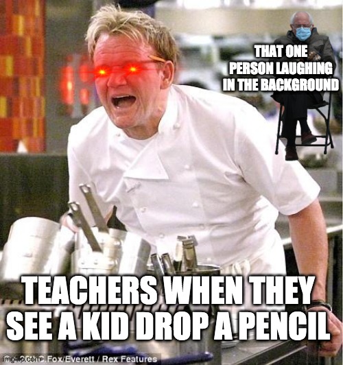 Chef Gordon Ramsay | THAT ONE PERSON LAUGHING IN THE BACKGROUND; TEACHERS WHEN THEY SEE A KID DROP A PENCIL | image tagged in memes,chef gordon ramsay | made w/ Imgflip meme maker