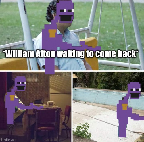 He ALWAYS comes back | *William Afton waiting to come back* | image tagged in memes,sad pablo escobar | made w/ Imgflip meme maker