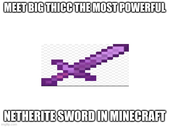 Blank White Template | MEET BIG THICC THE MOST POWERFUL; NETHERITE SWORD IN MINECRAFT | image tagged in blank white template | made w/ Imgflip meme maker