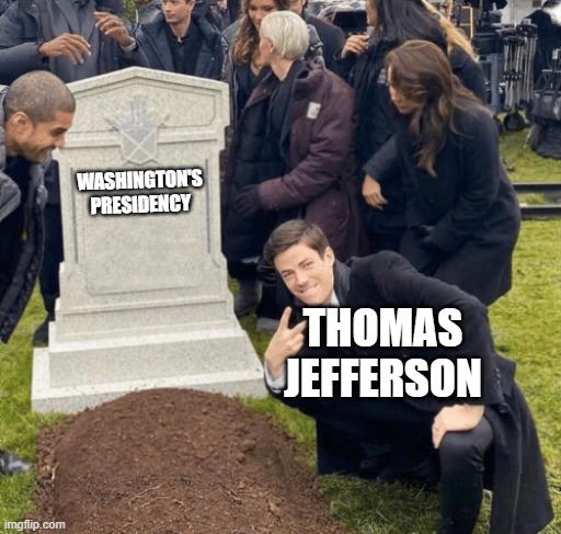 thomas and the presidency | WASHINGTON'S PRESIDENCY; THOMAS JEFFERSON | image tagged in grant gustin over grave,history,historical meme | made w/ Imgflip meme maker