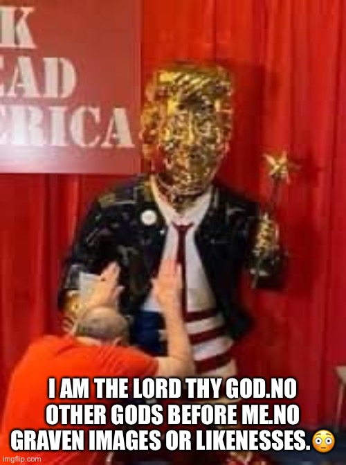 Moronic Trump Supporter bowing down to Golden Donald statue. | I AM THE LORD THY GOD.NO OTHER GODS BEFORE ME.NO GRAVEN IMAGES OR LIKENESSES.😳 | image tagged in trump supporter,donald trump,cpac,moron,lol,cult | made w/ Imgflip meme maker