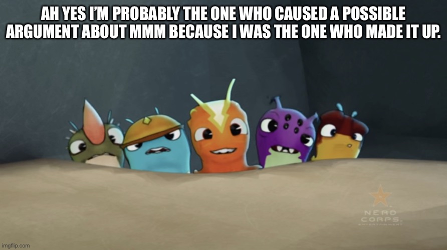 A Group of Slugs watching | AH YES I’M PROBABLY THE ONE WHO CAUSED A POSSIBLE ARGUMENT ABOUT MMM BECAUSE I WAS THE ONE WHO MADE IT UP. | image tagged in a group of slugs watching | made w/ Imgflip meme maker