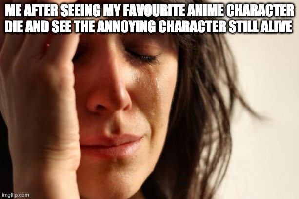 First World Problems | ME AFTER SEEING MY FAVOURITE ANIME CHARACTER DIE AND SEE THE ANNOYING CHARACTER STILL ALIVE | image tagged in memes,first world problems | made w/ Imgflip meme maker