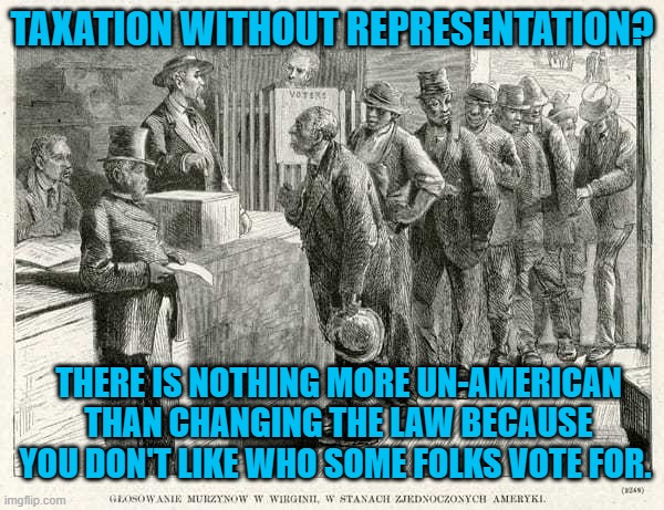 Jim Crow Is Alive And Well In 2021. | TAXATION WITHOUT REPRESENTATION? THERE IS NOTHING MORE UN-AMERICAN THAN CHANGING THE LAW BECAUSE YOU DON'T LIKE WHO SOME FOLKS VOTE FOR. | image tagged in politics | made w/ Imgflip meme maker