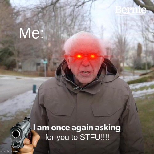 Bernie I Am Once Again Asking For Your Support Meme | Me:; for you to STFU!!!! | image tagged in memes,bernie i am once again asking for your support | made w/ Imgflip meme maker