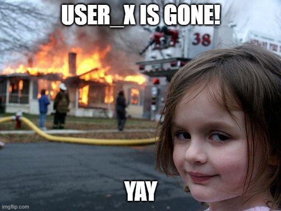 yes. | USER_X IS GONE! YAY | image tagged in memes,disaster girl | made w/ Imgflip meme maker