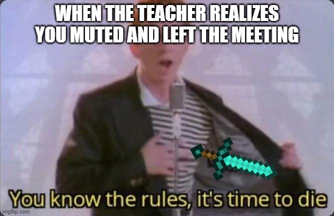 UH OH ONLINE LEARI=NING | WHEN THE TEACHER REALIZES YOU MUTED AND LEFT THE MEETING | image tagged in you know the rules it's time to die | made w/ Imgflip meme maker